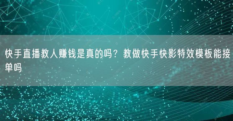 快手直播教人赚钱是真的吗？教做快手快影特效模板能接单吗