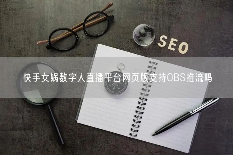 快手女娲数字人直播平台网页版支持OBS推流吗