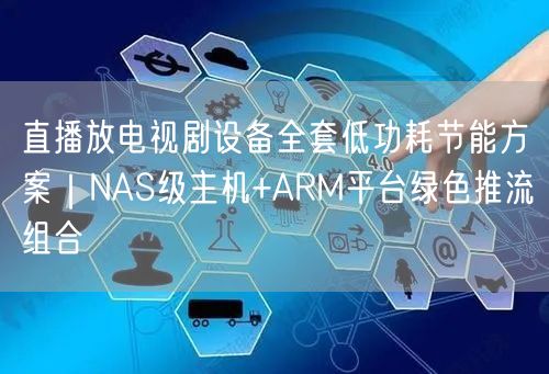 直播放电视剧设备全套低功耗节能方案｜NAS级主机+ARM平台绿色推流组合