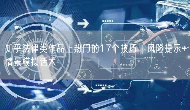 知乎法律类作品上热门的17个技巧｜风险提示+情景模拟话术