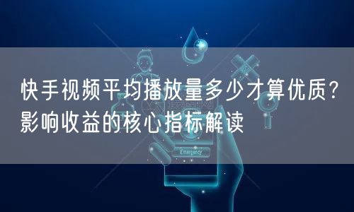 快手视频平均播放量多少才算优质？影响收益的核心指标解读