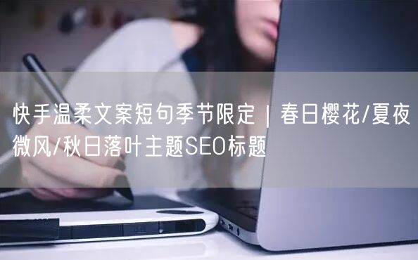 快手温柔文案短句季节限定｜春日樱花/夏夜微风/秋日落叶主题SEO标题
