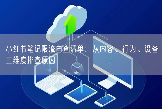 小红书笔记限流自查清单：从内容、行为、设备三维度排查原因