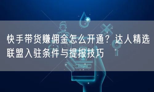 快手带货赚佣金怎么开通？达人精选联盟入驻条件与提报技巧