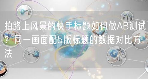 拍路上风景的快手标题如何做AB测试？同一画面配5版标题的数据对比方法
