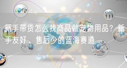 新手带货怎么找商品做宠物用品？新手友好、售后少的蓝海赛道