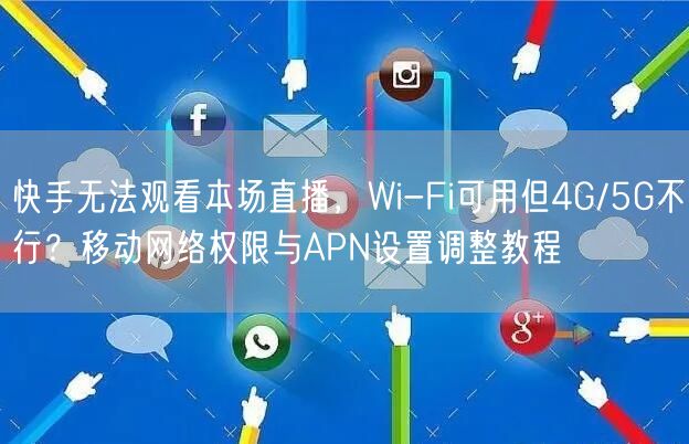 快手无法观看本场直播，Wi-Fi可用但4G/5G不行？移动网络权限与APN设置调