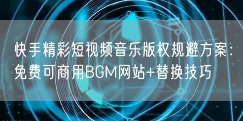 快手精彩短视频音乐版权规避方案：免费可商用BGM网站+替换技巧