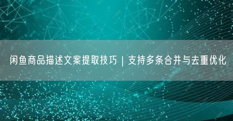 闲鱼商品描述文案提取技巧｜支持多条合并与去重优化