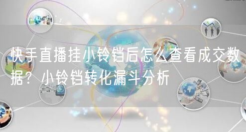 快手直播挂小铃铛后怎么查看成交数据？小铃铛转化漏斗分析