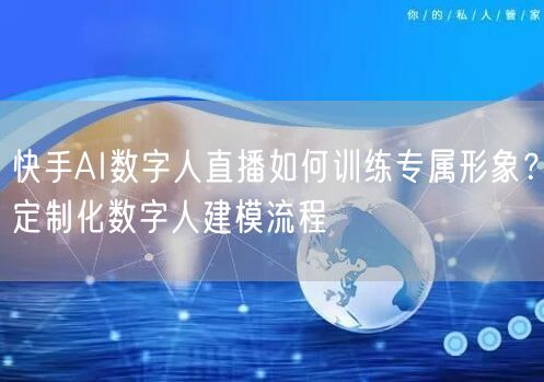 快手AI数字人直播如何训练专属形象？定制化数字人建模流程