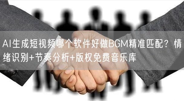 AI生成短视频哪个软件好做BGM精准匹配？情绪识别+节奏分析+版权免费音乐库