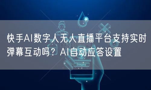 快手AI数字人无人直播平台支持实时弹幕互动吗？AI自动应答设置