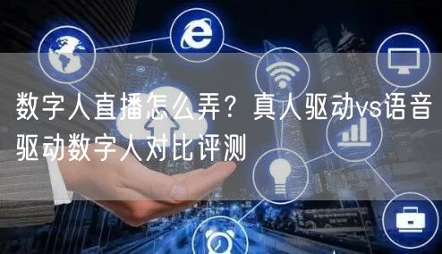 数字人直播怎么弄？真人驱动vs语音驱动数
