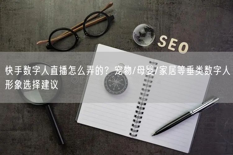 快手数字人直播怎么弄的？宠物/母婴/家居等垂类数字人形象选择建议