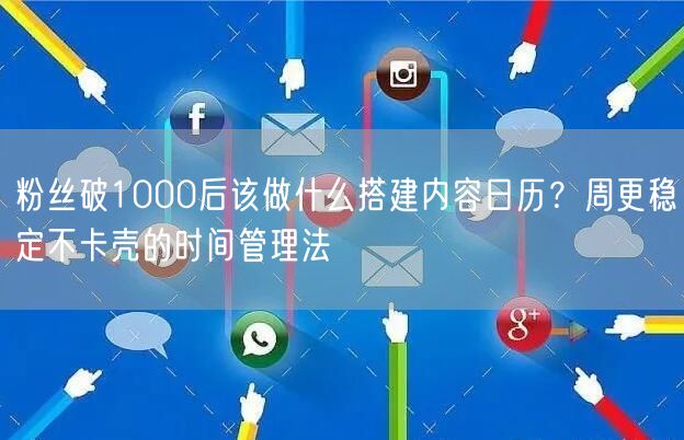 粉丝破1000后该做什么搭建内容日历？周更稳定不卡壳的时间管理法