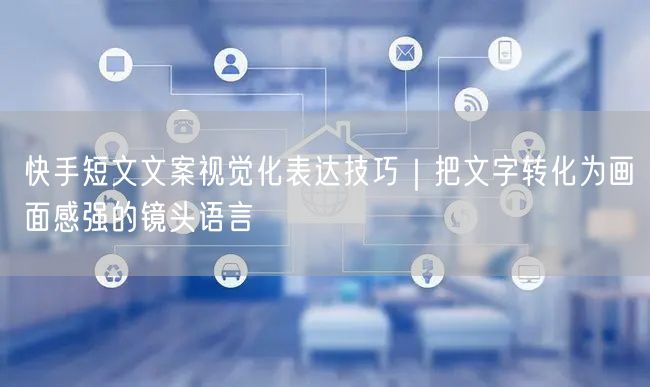 快手短文文案视觉化表达技巧｜把文字转化为画面感强的镜头语言