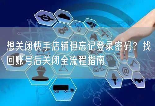 想关闭快手店铺但忘记登录密码？找回账号后关闭全流程指南