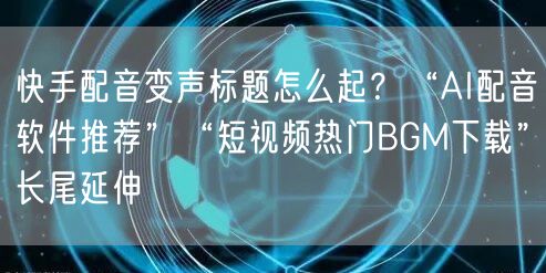 快手配音变声标题怎么起？“AI配音软件推荐”“短视频热门BGM下载”长尾延伸