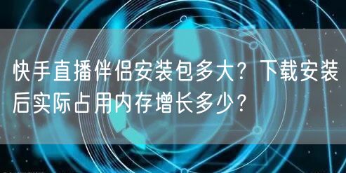 快手直播伴侣安装包多大？下载安装后实际占用内存增长多少？