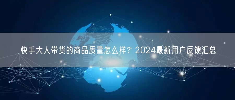 快手大人带货的商品质量怎么样？2024最新用户反馈汇总