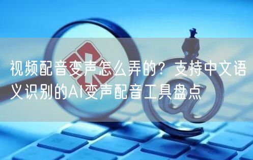 视频配音变声怎么弄的？支持中文语义识别的