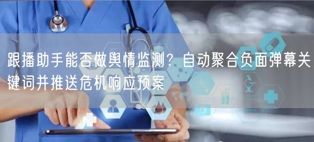 跟播助手能否做舆情监测？自动聚合负面弹幕关键词并推送危机响应预案