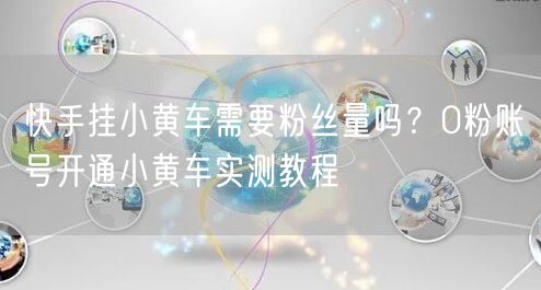 快手挂小黄车需要粉丝量吗？0粉账号开通小黄车实测教程
