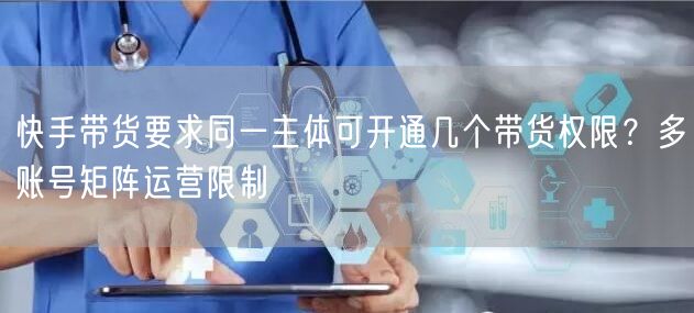 快手带货要求同一主体可开通几个带货权限？多账号矩阵运营限制