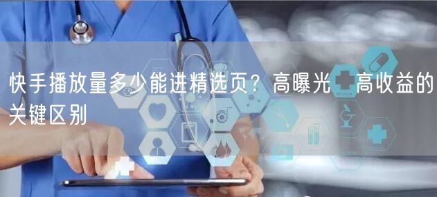 快手播放量多少能进精选页？高曝光≠高收益的关键区别