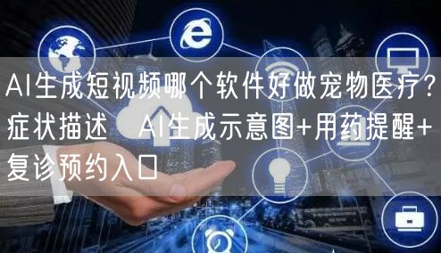 AI生成短视频哪个软件好做宠物医疗？症状描述→AI生成示意图+用药提醒+复诊预约