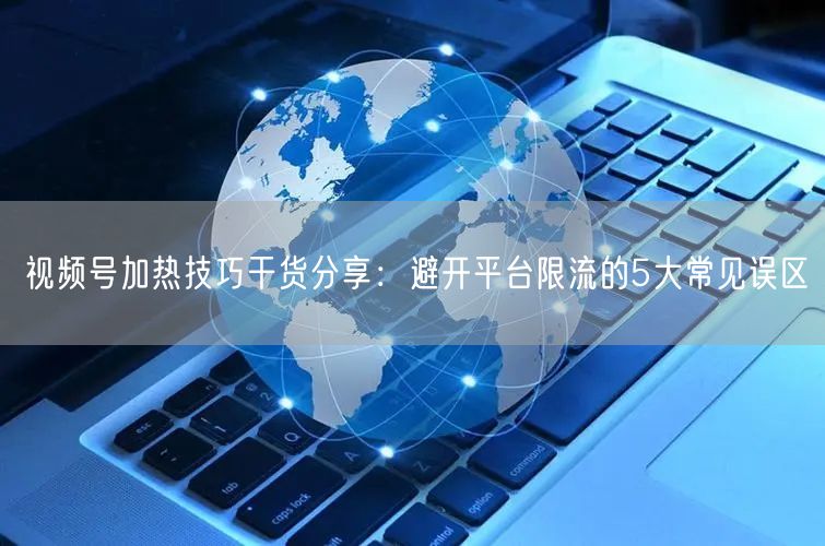 视频号加热技巧干货分享：避开平台限流的5大常见误区