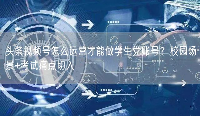 头条视频号怎么运营才能做学生党账号？校园场景+考试痛点切入