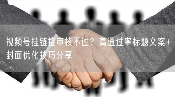 视频号挂链接审核不过？高通过率标题文案+封面优化技巧分享