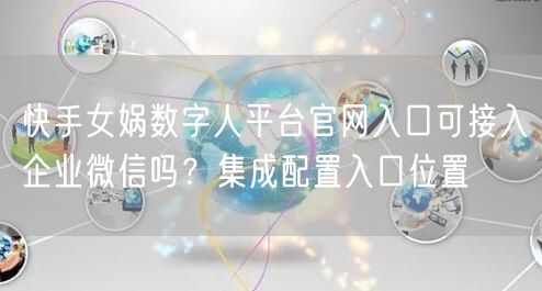 快手女娲数字人平台官网入口可接入企业微信吗？集成配置入口位置