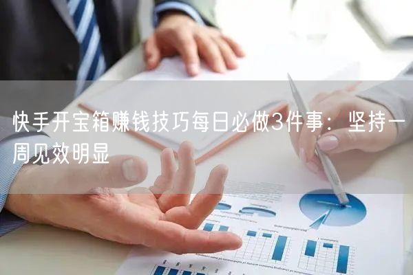 快手开宝箱赚钱技巧每日必做3件事：坚持一周见效明显