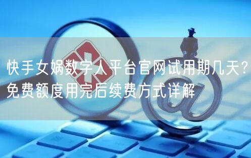 快手女娲数字人平台官网试用期几天？免费额