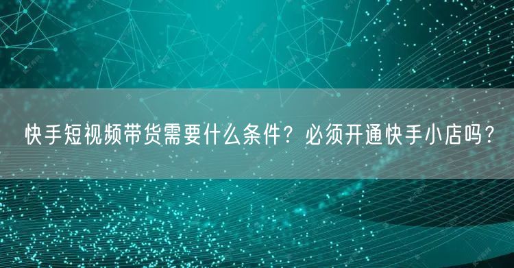 快手短视频带货需要什么条件？必须开通快手