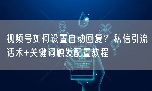 视频号如何设置自动回复？私信引流话术+关键词触发配置教程