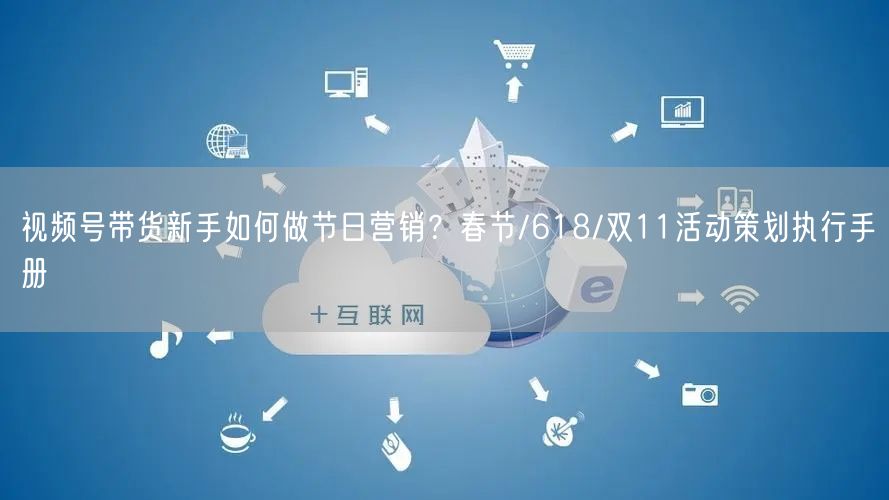 视频号带货新手如何做节日营销？春节/618/双11活动策划执行手册