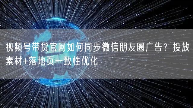视频号带货官网如何同步微信朋友圈广告？投放素材+落地页一致性优化