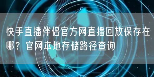 快手直播伴侣官方网直播回放保存在哪？官网本地存储路径查询