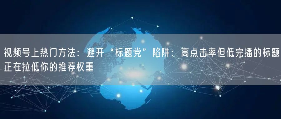 视频号上热门方法：避开“标题党”陷阱：高点击率但低完播的标题正在拉低你的推荐权重