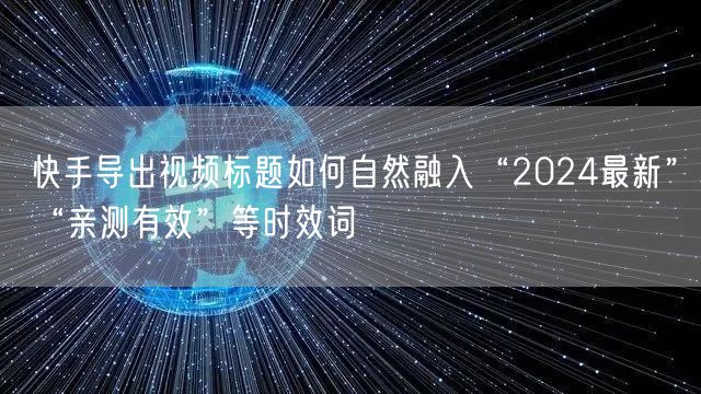 快手导出视频标题如何自然融入“2024最新”“亲测有效”等时效词