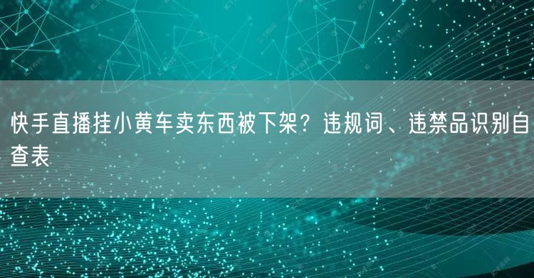 快手直播挂小黄车卖东西被下架？违规词、违禁品识别自查表