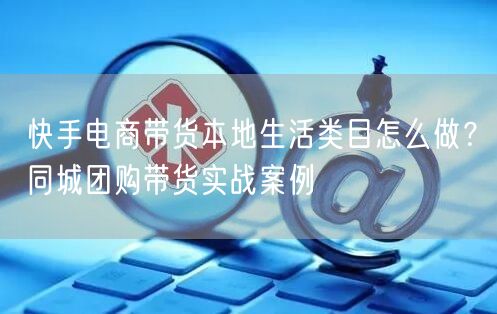 快手电商带货本地生活类目怎么做？同城团购带货实战案例