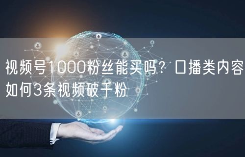 视频号1000粉丝能买吗？口播类内容如何3条视频破千粉