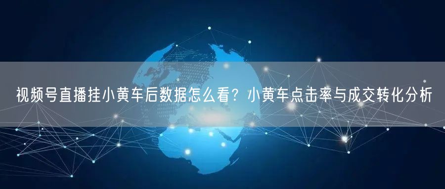 视频号直播挂小黄车后数据怎么看？小黄车点击率与成交转化分析