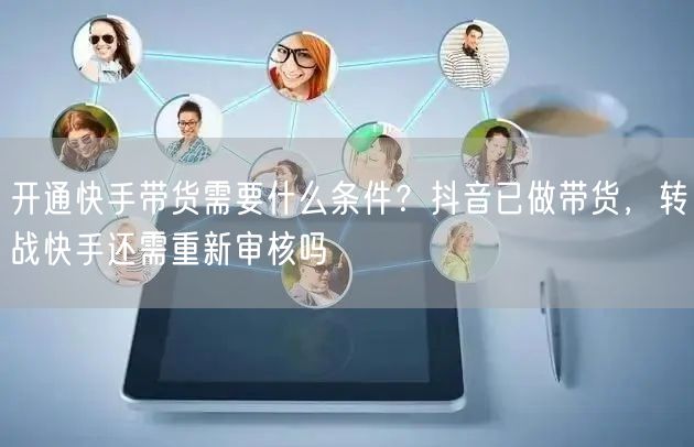 开通快手带货需要什么条件？抖音已做带货，转战快手还需重新审核吗