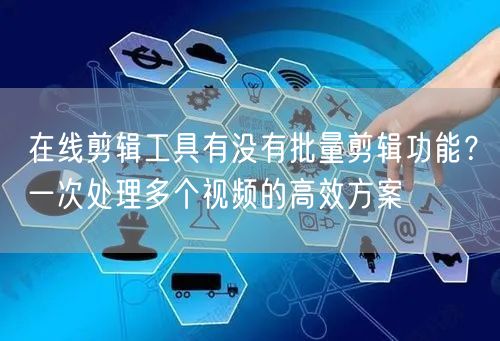 在线剪辑工具有没有批量剪辑功能？一次处理多个视频的高效方案